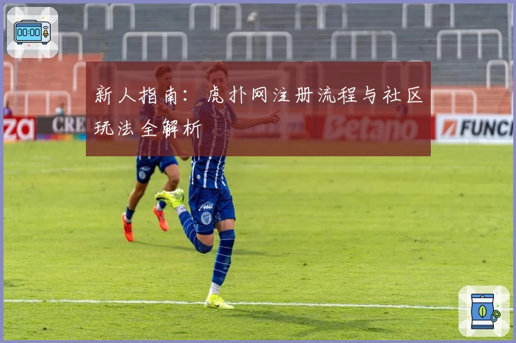 新人指南：虎扑网注册流程与社区玩法全解析