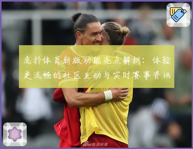 虎扑体育新版功能亮点解析：体验更流畅的社区互动与实时赛事资讯