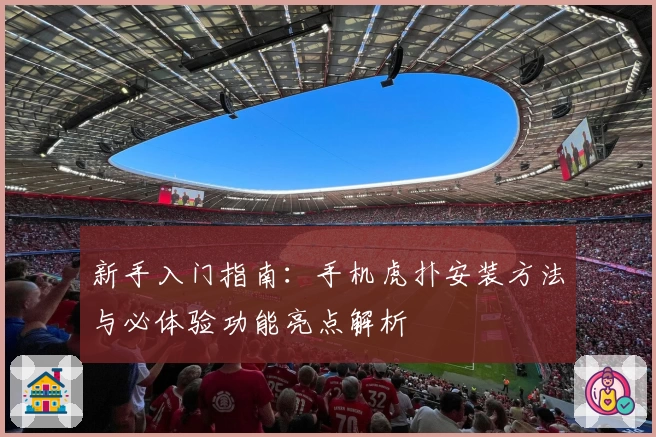 新手入门指南:手机虎扑安装方法与必体验功能亮点解析