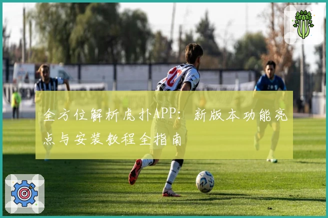 全方位解析虎扑APP：新版本功能亮点与安装教程全指南