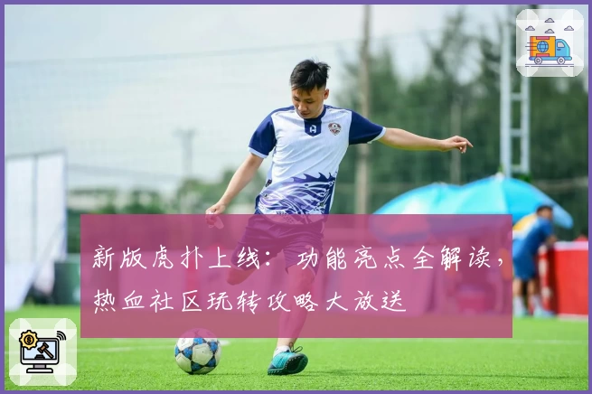 新版虎扑上线：功能亮点全解读，热血社区玩转攻略大放送