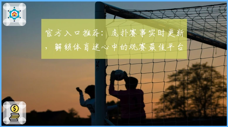 官方入口推荐：虎扑赛事实时更新，解锁体育迷心中的观赛最佳平台