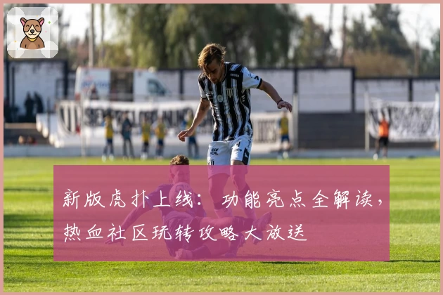 新版虎扑上线：功能亮点全解读，热血社区玩转攻略大放送