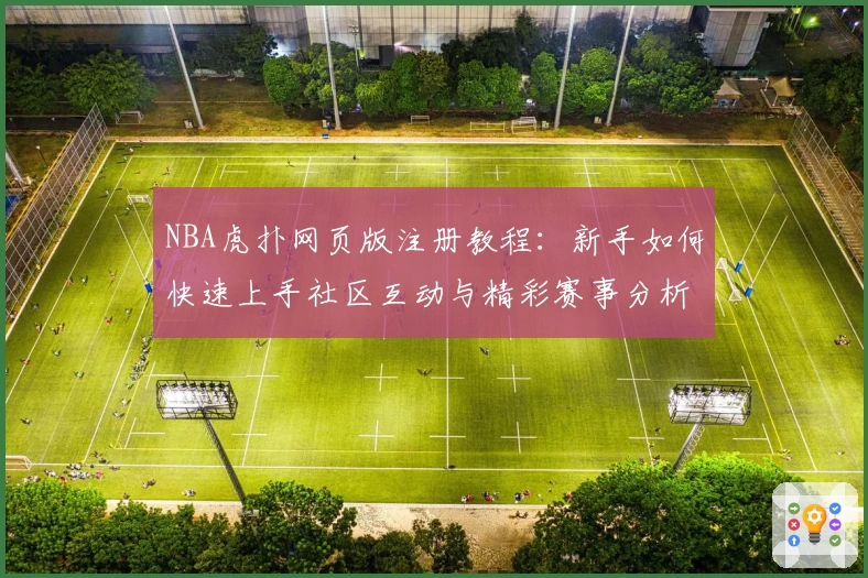 NBA虎扑网页版注册教程:新手如何快速上手社区互动与精彩赛事分析完整指南