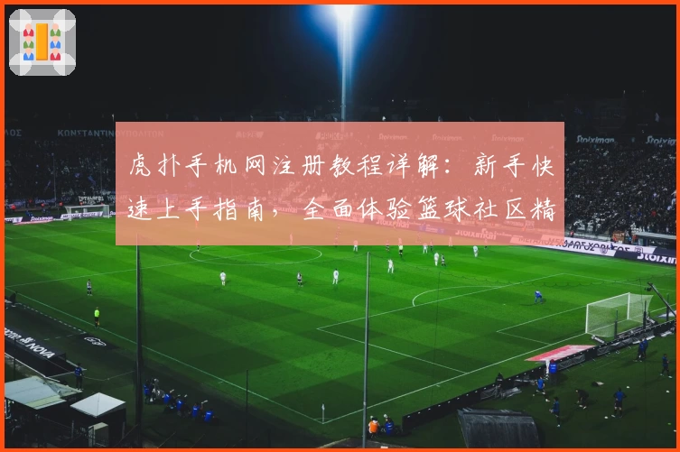 虎扑手机网注册教程详解：新手快速上手指南，全面体验篮球社区精彩互动