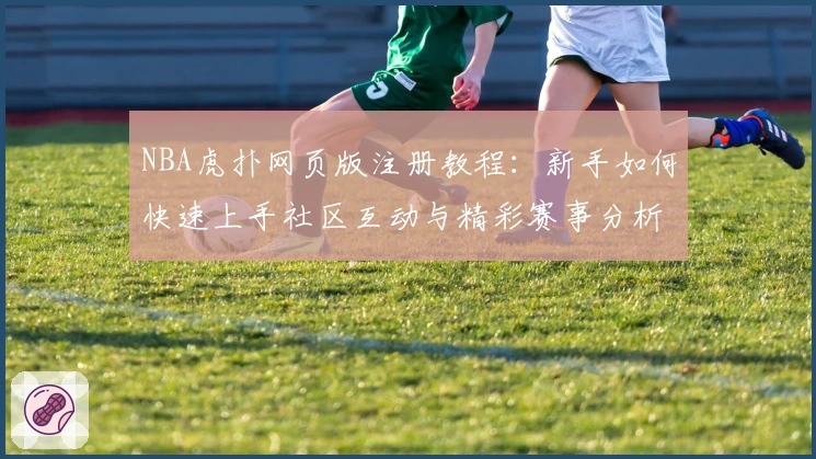NBA虎扑网页版注册教程：新手如何快速上手社区互动与精彩赛事分析完整指南