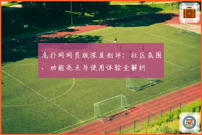 虎扑网网页版深度测评：社区氛围、功能亮点与使用体验全解析