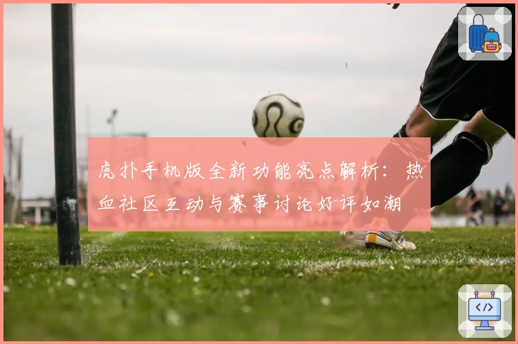 虎扑手机版全新功能亮点解析：热血社区互动与赛事讨论好评如潮