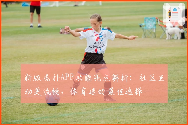 新版虎扑APP功能亮点解析：社区互动更流畅，体育迷的最佳选择