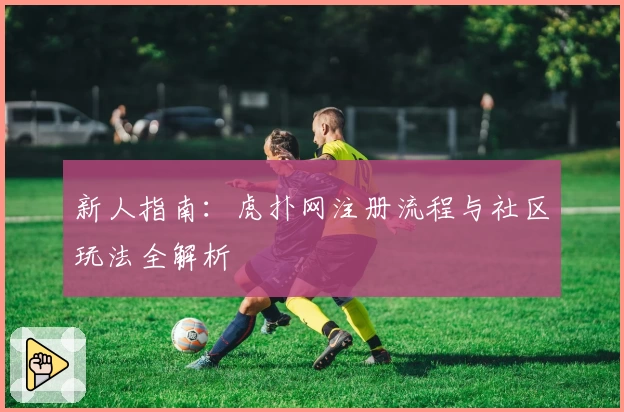 新人指南：虎扑网注册流程与社区玩法全解析