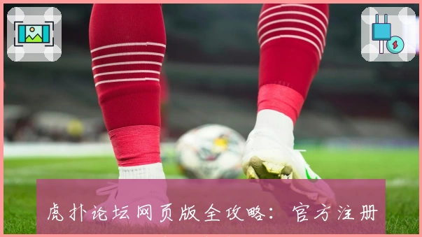虎扑论坛网页版全攻略：官方注册教程与功能亮点解析