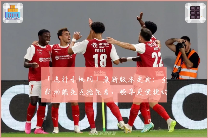 「虎扑手机网」最新版本更新：全新功能亮点抢先看，畅享更便捷的体育资讯体验