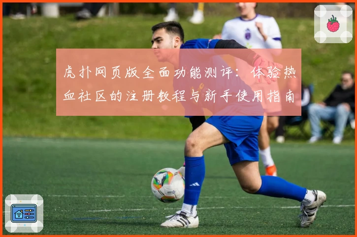 虎扑网页版全面功能测评：体验热血社区的注册教程与新手使用指南