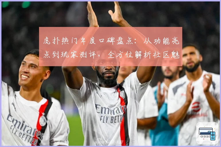 虎扑热门年度口碑盘点：从功能亮点到玩家测评，全方位解析社区魅力