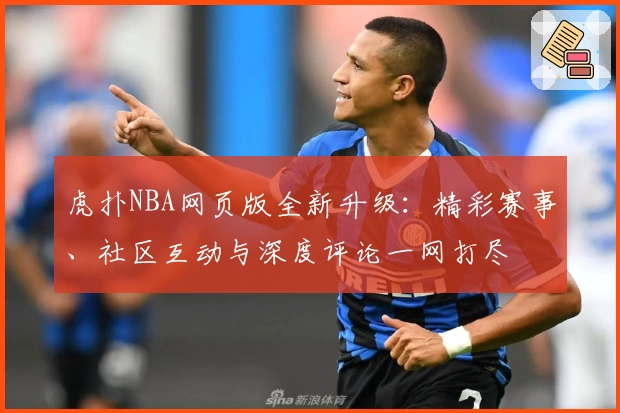 虎扑NBA网页版全新升级：精彩赛事、社区互动与深度评论一网打尽