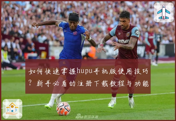 如何快速掌握hupu手机版使用技巧？新手必看的注册下载教程与功能亮点大盘点