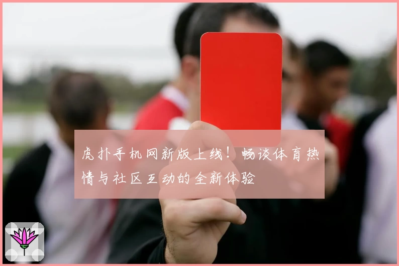 虎扑手机网新版上线！畅谈体育热情与社区互动的全新体验