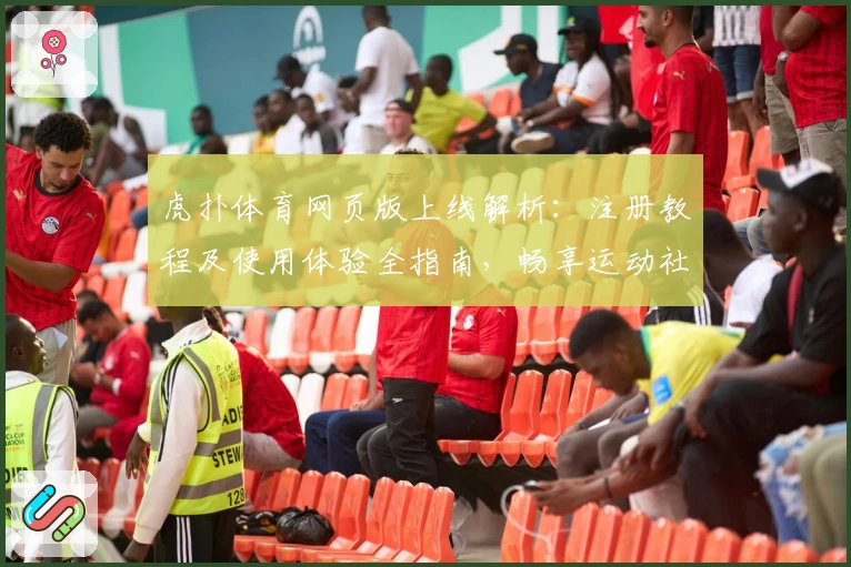 虎扑体育网页版上线解析:注册教程及使用体验全指南,畅享运动社区最新动态