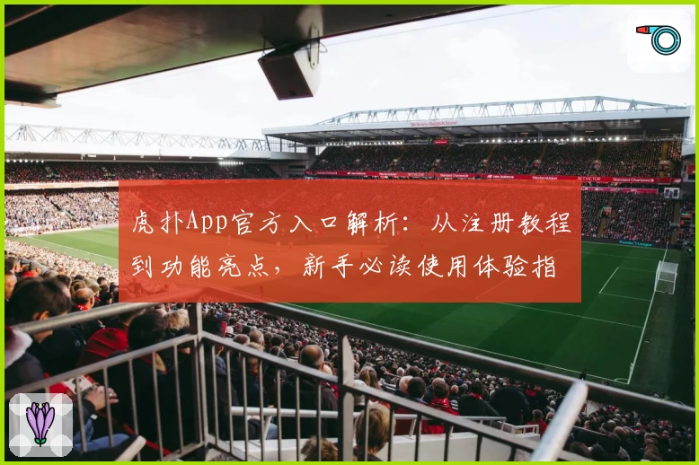 虎扑App官方入口解析：从注册教程到功能亮点，新手必读使用体验指南