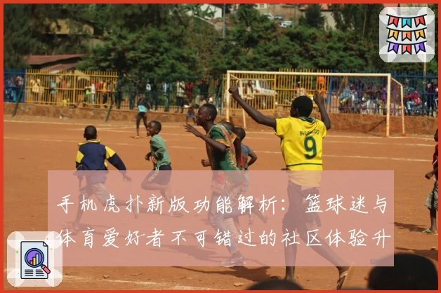 手机虎扑新版功能解析：篮球迷与体育爱好者不可错过的社区体验升级