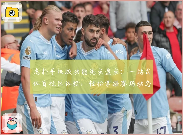 虎扑手机版功能亮点盘点：一站式体育社区体验，轻松掌握赛场动态