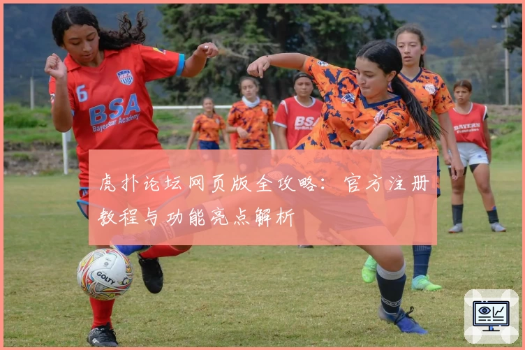 虎扑论坛网页版全攻略:官方注册教程与功能亮点解析