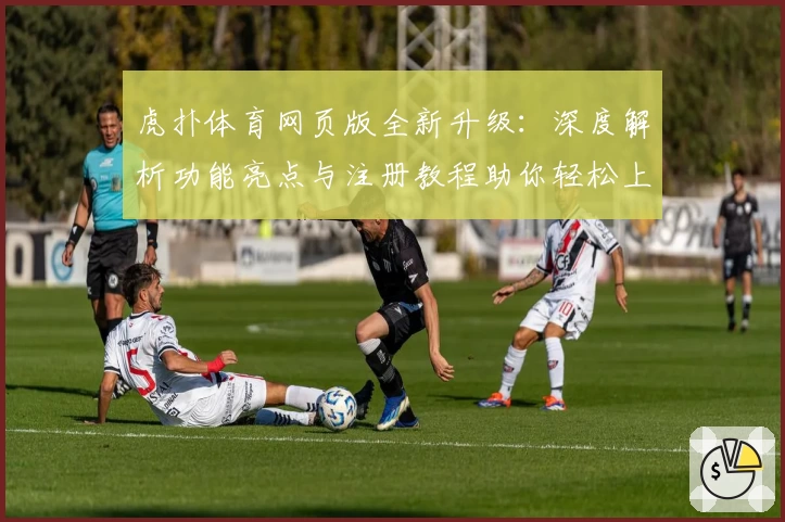 虎扑体育网页版全新升级：深度解析功能亮点与注册教程助你轻松上手
