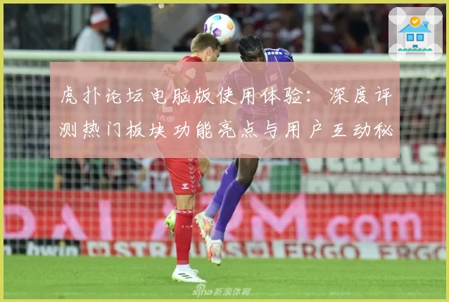 虎扑论坛电脑版使用体验：深度评测热门板块功能亮点与用户互动秘诀揭晓