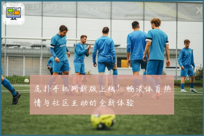 虎扑手机网新版上线！畅谈体育热情与社区互动的全新体验