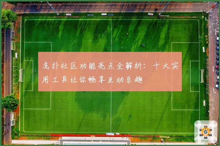 虎扑社区功能亮点全解析：十大实用工具让你畅享互动乐趣