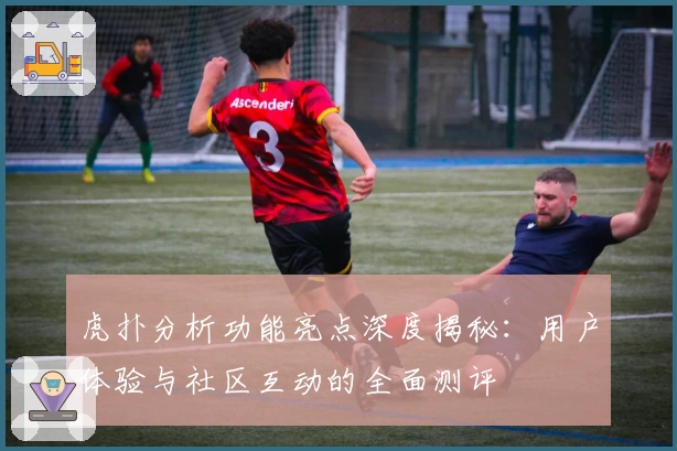 虎扑分析功能亮点深度揭秘:用户体验与社区互动的全面测评