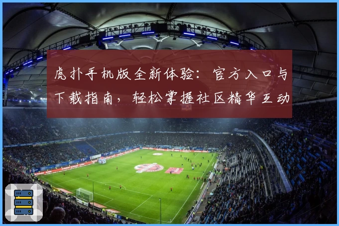 虎扑手机版全新体验：官方入口与下载指南，轻松掌握社区精华互动