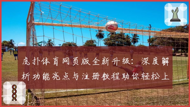 虎扑体育网页版全新升级：深度解析功能亮点与注册教程助你轻松上手
