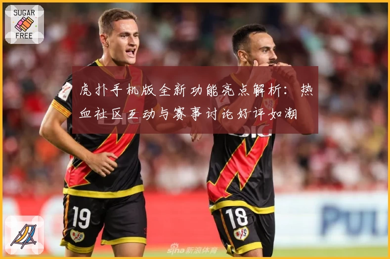虎扑手机版全新功能亮点解析：热血社区互动与赛事讨论好评如潮