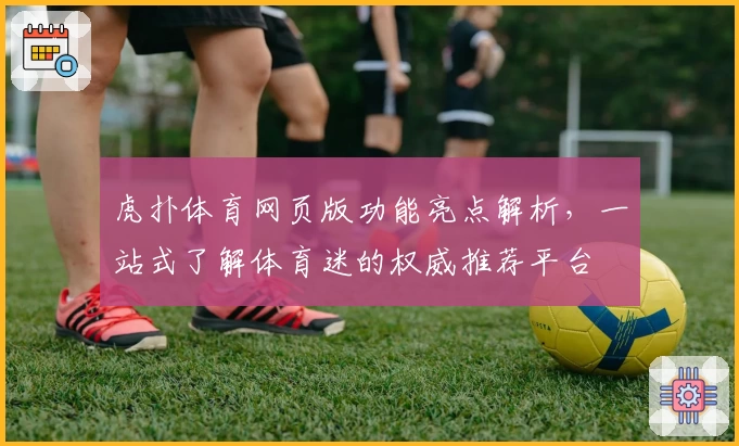虎扑体育网页版功能亮点解析，一站式了解体育迷的权威推荐平台