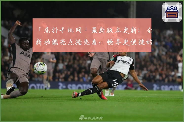 「虎扑手机网」最新版本更新：全新功能亮点抢先看，畅享更便捷的体育资讯体验