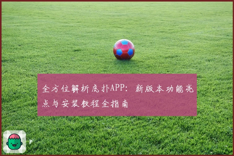全方位解析虎扑APP：新版本功能亮点与安装教程全指南