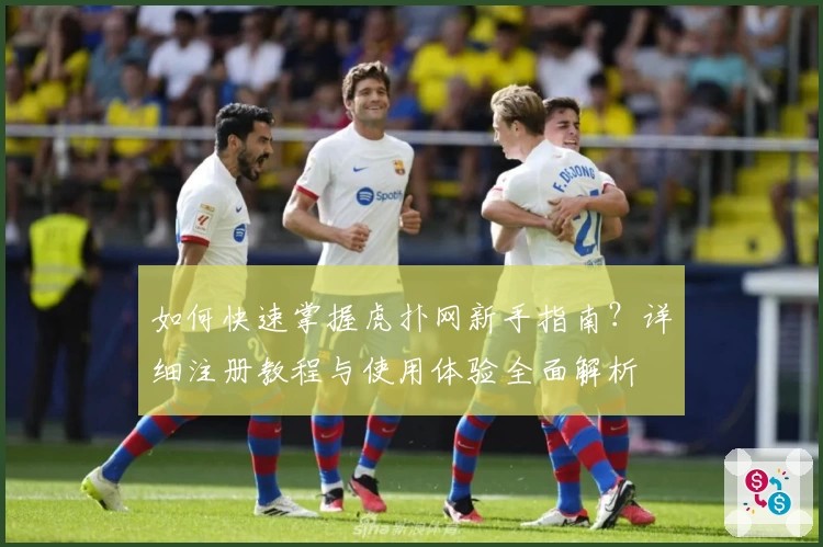 如何快速掌握虎扑网新手指南？详细注册教程与使用体验全面解析