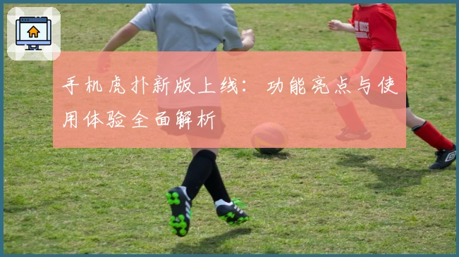 手机虎扑新版上线：功能亮点与使用体验全面解析