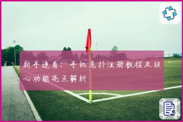 新手速看：手机虎扑注册教程及核心功能亮点解析