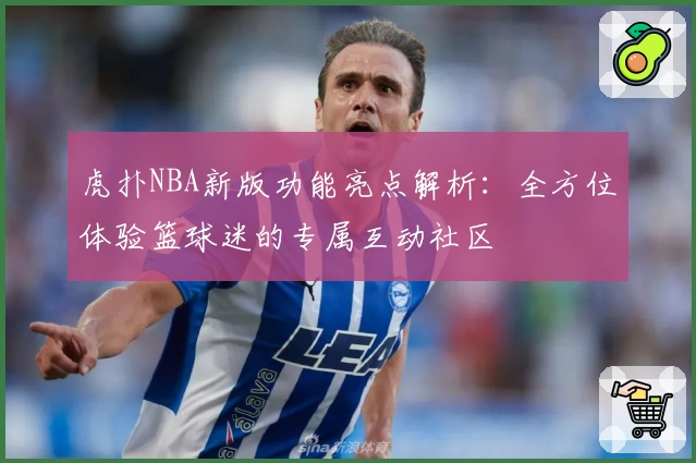 虎扑NBA新版功能亮点解析：全方位体验篮球迷的专属互动社区