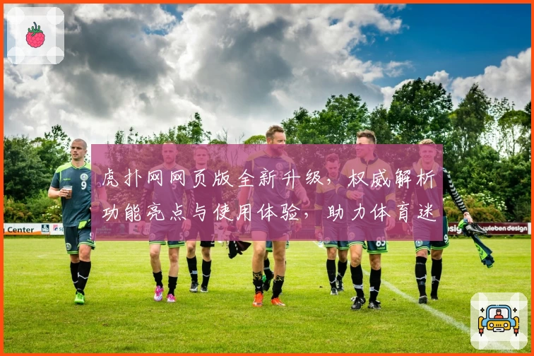 虎扑网网页版全新升级，权威解析功能亮点与使用体验，助力体育迷畅享社区互动