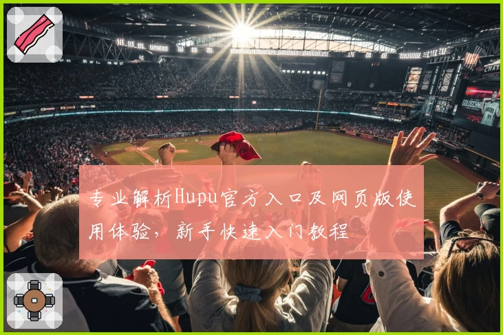 专业解析Hupu官方入口及网页版使用体验，新手快速入门教程