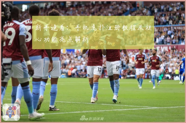 新手速看：手机虎扑注册教程及核心功能亮点解析