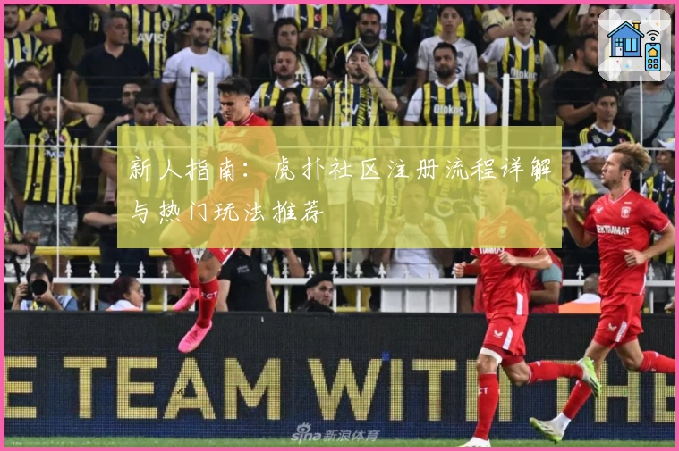 新人指南：虎扑社区注册流程详解与热门玩法推荐