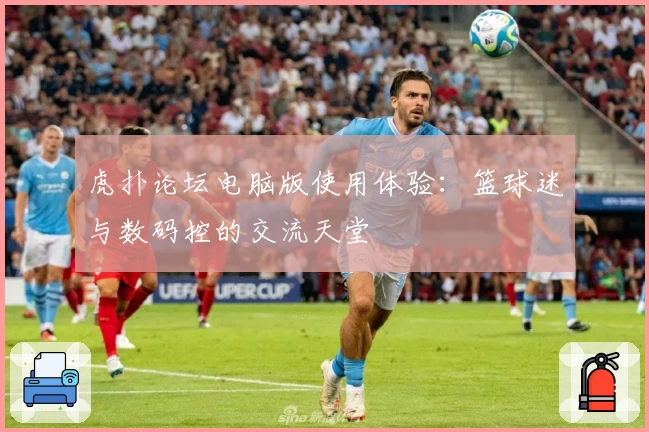 虎扑论坛电脑版使用体验：篮球迷与数码控的交流天堂