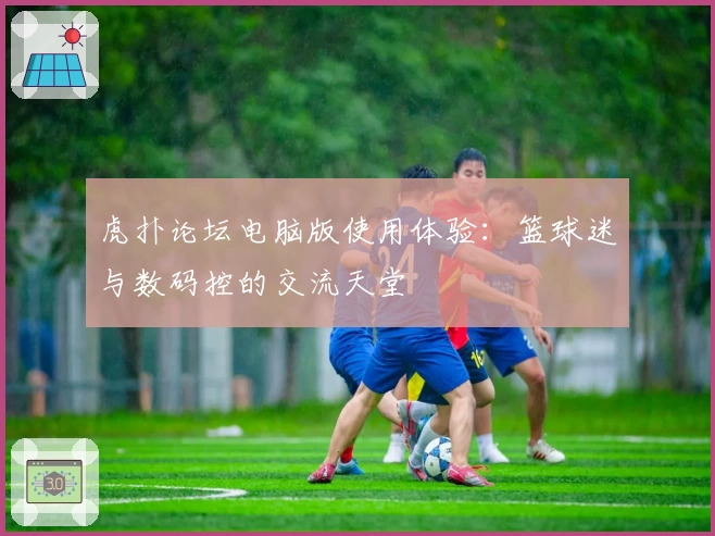 虎扑论坛电脑版使用体验：篮球迷与数码控的交流天堂