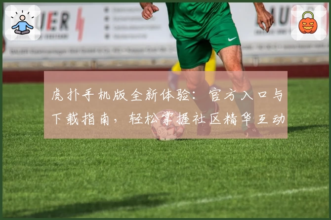 虎扑手机版全新体验:官方入口与下载指南,轻松掌握社区精华互动