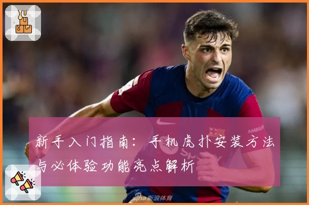 新手入门指南：手机虎扑安装方法与必体验功能亮点解析