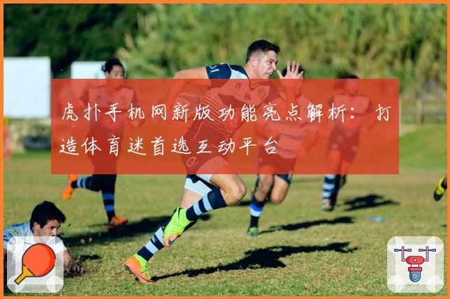 虎扑手机网新版功能亮点解析：打造体育迷首选互动平台